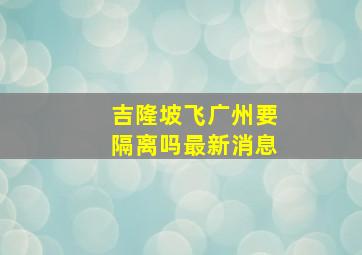 吉隆坡飞广州要隔离吗最新消息