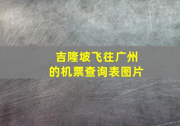 吉隆坡飞往广州的机票查询表图片