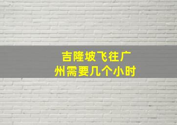 吉隆坡飞往广州需要几个小时