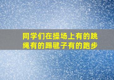 同学们在操场上有的跳绳有的踢毽子有的跑步