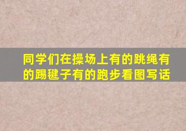 同学们在操场上有的跳绳有的踢毽子有的跑步看图写话