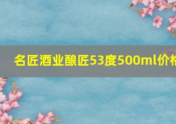 名匠酒业酿匠53度500ml价格