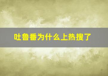 吐鲁番为什么上热搜了