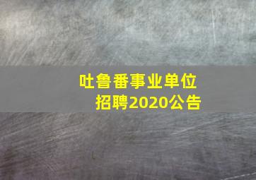 吐鲁番事业单位招聘2020公告