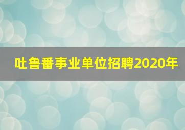 吐鲁番事业单位招聘2020年