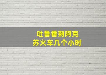 吐鲁番到阿克苏火车几个小时