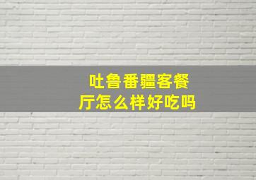 吐鲁番疆客餐厅怎么样好吃吗