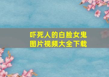 吓死人的白脸女鬼图片视频大全下载