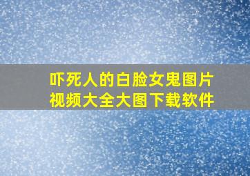 吓死人的白脸女鬼图片视频大全大图下载软件