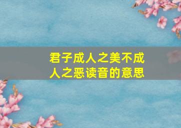 君子成人之美不成人之恶读音的意思