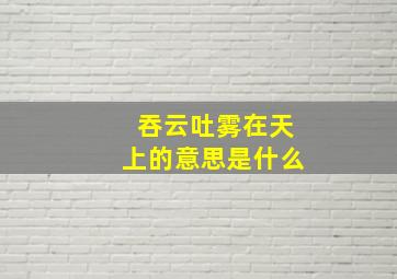 吞云吐雾在天上的意思是什么