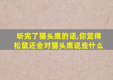 听完了猫头鹰的话,你觉得松鼠还会对猫头鹰说些什么