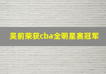 吴前荣获cba全明星赛冠军