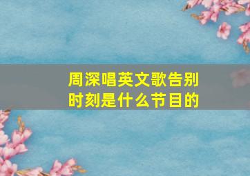 周深唱英文歌告别时刻是什么节目的