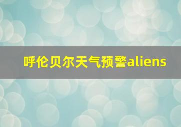 呼伦贝尔天气预警aliens