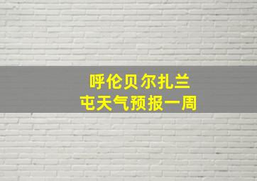 呼伦贝尔扎兰屯天气预报一周