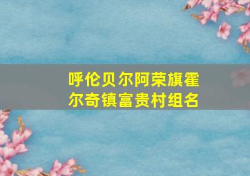 呼伦贝尔阿荣旗霍尔奇镇富贵村组名