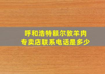 呼和浩特额尔敦羊肉专卖店联系电话是多少