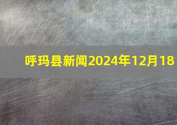 呼玛县新闻2024年12月18