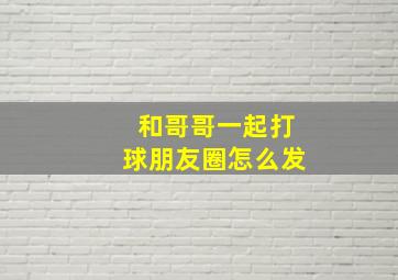 和哥哥一起打球朋友圈怎么发