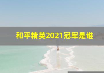 和平精英2021冠军是谁