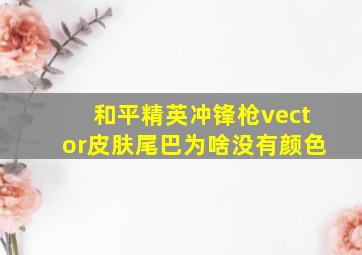 和平精英冲锋枪vector皮肤尾巴为啥没有颜色