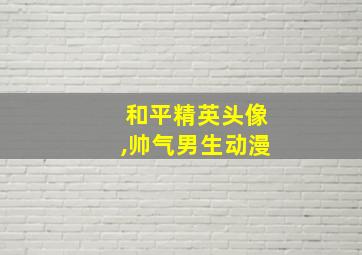 和平精英头像,帅气男生动漫