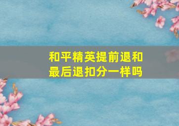 和平精英提前退和最后退扣分一样吗