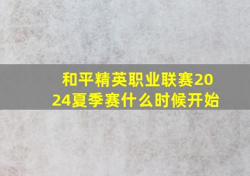 和平精英职业联赛2024夏季赛什么时候开始