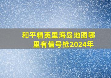 和平精英里海岛地图哪里有信号枪2024年