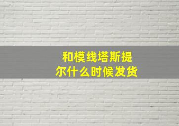 和模线塔斯提尔什么时候发货