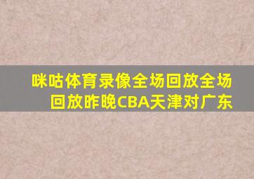 咪咕体育录像全场回放全场回放昨晚CBA天津对广东