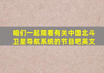 咱们一起观看有关中国北斗卫星导航系统的节目吧英文