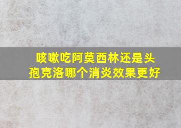 咳嗽吃阿莫西林还是头孢克洛哪个消炎效果更好