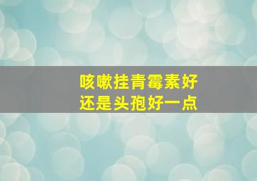 咳嗽挂青霉素好还是头孢好一点