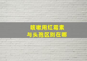 咳嗽用红霉素与头孢区别在哪