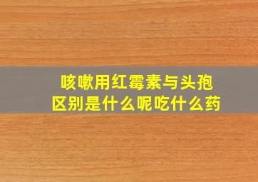 咳嗽用红霉素与头孢区别是什么呢吃什么药