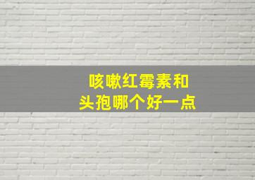 咳嗽红霉素和头孢哪个好一点