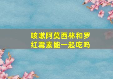 咳嗽阿莫西林和罗红霉素能一起吃吗