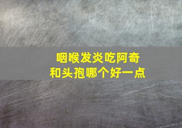 咽喉发炎吃阿奇和头孢哪个好一点