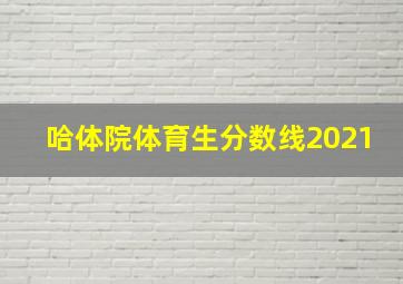 哈体院体育生分数线2021