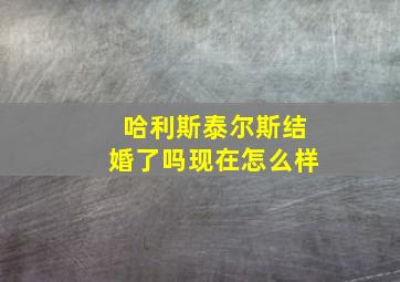 哈利斯泰尔斯结婚了吗现在怎么样