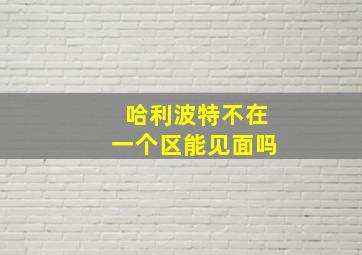 哈利波特不在一个区能见面吗