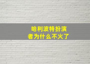 哈利波特扮演者为什么不火了