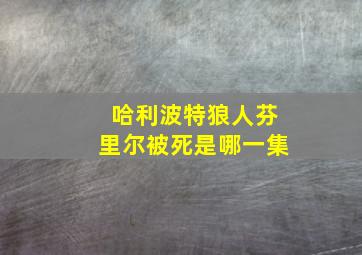 哈利波特狼人芬里尔被死是哪一集