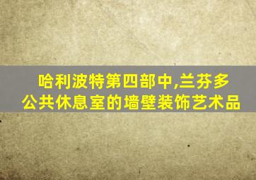 哈利波特第四部中,兰芬多公共休息室的墙壁装饰艺术品