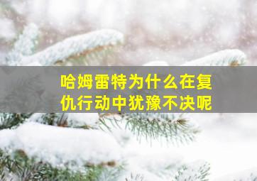 哈姆雷特为什么在复仇行动中犹豫不决呢