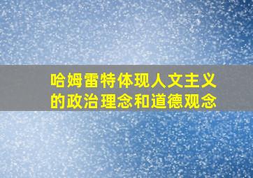 哈姆雷特体现人文主义的政治理念和道德观念