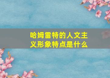 哈姆雷特的人文主义形象特点是什么