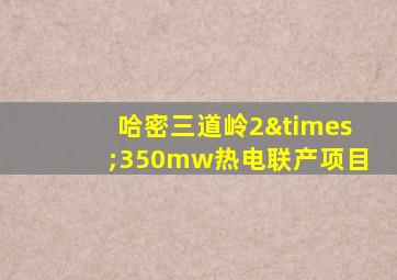 哈密三道岭2×350mw热电联产项目